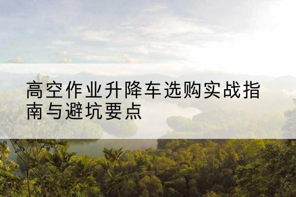 海棠升降车怎么选-高空作业升降车选购实战指南与避坑要点