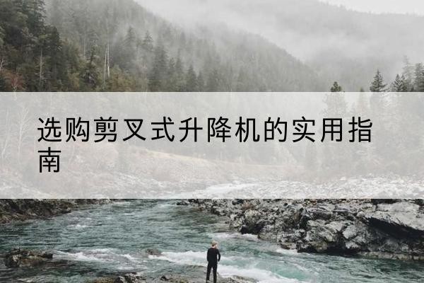 海棠剪叉式升降机怎么选-选购剪叉式升降机的实用指南