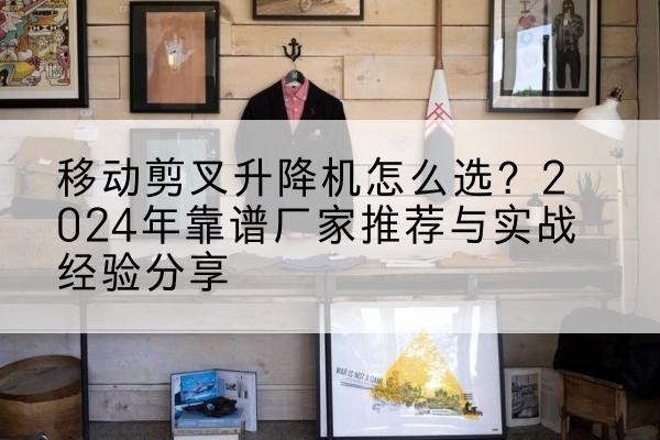 海棠升降平台厂家推荐-移动剪叉升降机怎么选？2024年靠谱厂家推荐与实战经验分享