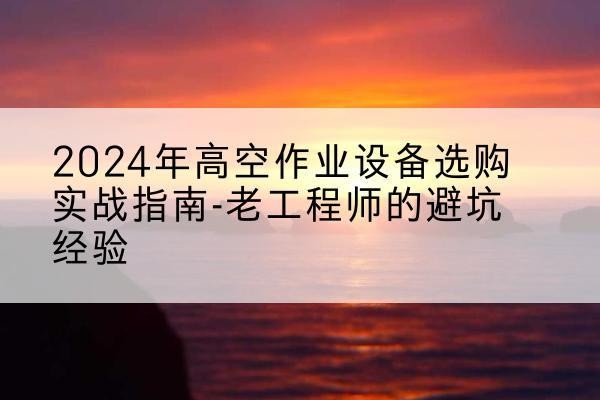 海棠高空作业升降机厂家推荐-2024年高空作业设备选购实战指南-老工程师的避坑经验