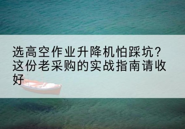 海棠高空作业升降机厂家推荐-选高空作业升降机怕踩坑？这份老采购的实战指南请收好
