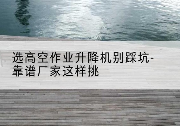 海棠剪叉式升降机厂家-选高空作业升降机别踩坑-靠谱厂家这样挑