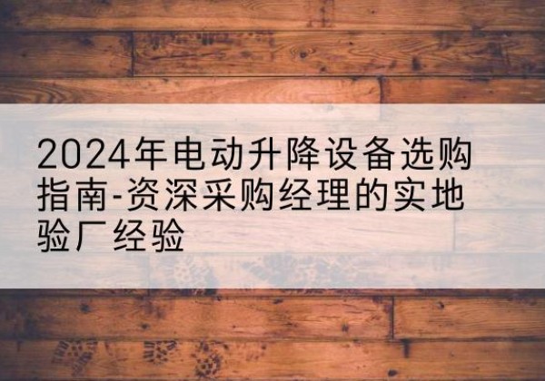 海棠电动剪叉升降平台厂家-2024年电动升降设备选购指南-资深采购经理的实地验厂经验