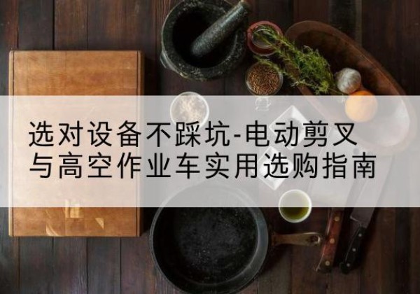 海棠电动剪叉升降平台怎么选-选对设备不踩坑-电动剪叉与高空作业车实用选购指南
