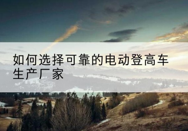 海棠电动登高车厂家-如何选择可靠的电动登高车生产厂家