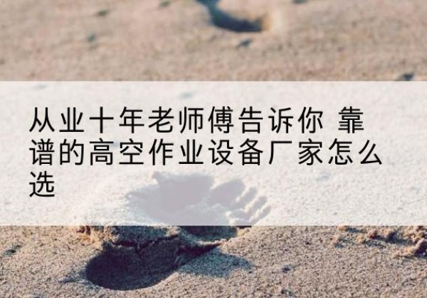海棠高空作业升降机厂家推荐-从业十年老师傅告诉你 靠谱的高空作业设备厂家怎么选