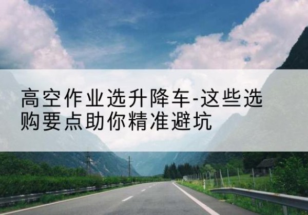 海棠升降车厂家-高空作业选升降车-这些选购要点助你*避坑