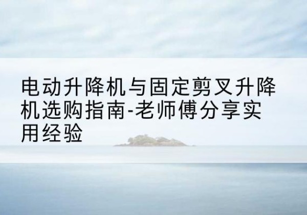 海棠电动升降机怎么选-电动升降机与固定剪叉升降机选购指南-老师傅分享实用经验