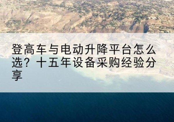 海棠登高车厂家厂家-登高车与电动升降平台怎么选？十五年设备采购经验分享