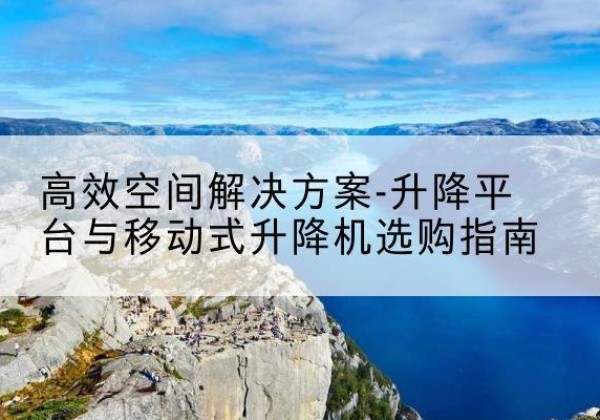 海棠升降平台厂家-*空间解决方案-升降平台与移动式升降机选购指南