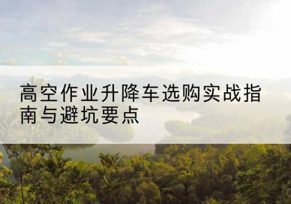 海棠升降车怎么选-高空作业升降车选购实战指南与避坑要点