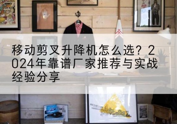 海棠升降平台厂家推荐-移动剪叉升降机怎么选？2024年靠谱厂家推荐与实战经验分享