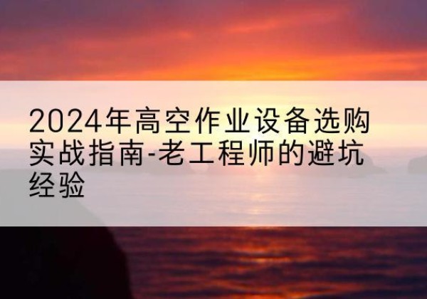海棠高空作业升降机厂家推荐-2024年高空作业设备选购实战指南-老工程师的避坑经验